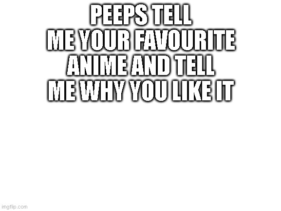 Blank White Template | PEEPS TELL ME YOUR FAVOURITE ANIME AND TELL ME WHY YOU LIKE IT | image tagged in blank white template | made w/ Imgflip meme maker