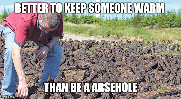 Bogman | BETTER TO KEEP SOMEONE WARM; THAN BE A ARSEHOLE | image tagged in funny | made w/ Imgflip meme maker