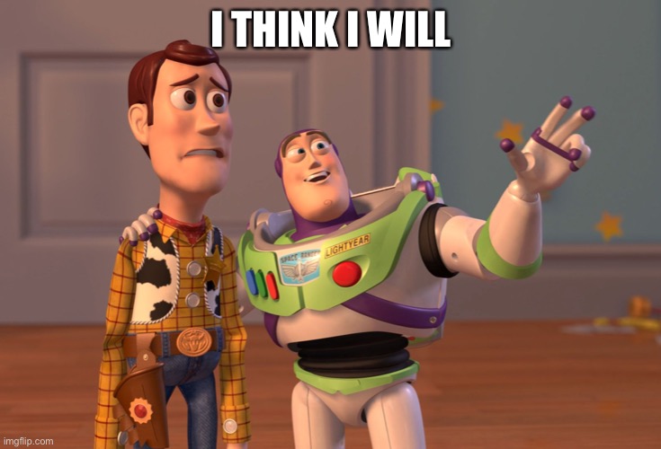 X, X Everywhere Meme | I THINK I WILL | image tagged in memes,x x everywhere | made w/ Imgflip meme maker