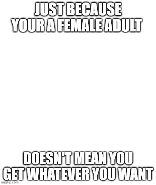 Take a hint you entitled brats and shut up | JUST BECAUSE YOUR A FEMALE ADULT; DOESN'T MEAN YOU GET WHATEVER YOU WANT | image tagged in white rectangle,karen | made w/ Imgflip meme maker