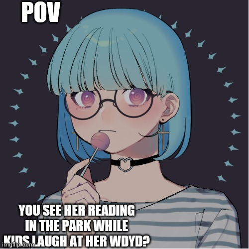 :P | POV; YOU SEE HER READING IN THE PARK WHILE KIDS LAUGH AT HER WDYD? | made w/ Imgflip meme maker