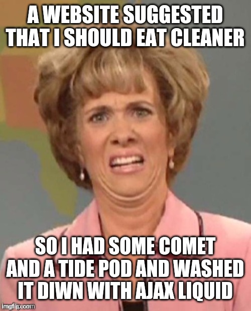 Please don't try this at home! | A WEBSITE SUGGESTED THAT I SHOULD EAT CLEANER; SO I HAD SOME COMET AND A TIDE POD AND WASHED IT DIWN WITH AJAX LIQUID | image tagged in yuck,eating,cleaner,gross,poison,please don't | made w/ Imgflip meme maker