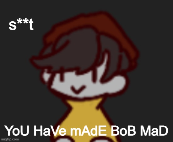 oh shoot | s**t; YoU HaVe mAdE BoB MaD | image tagged in oh god- oh no-,bob week | made w/ Imgflip meme maker
