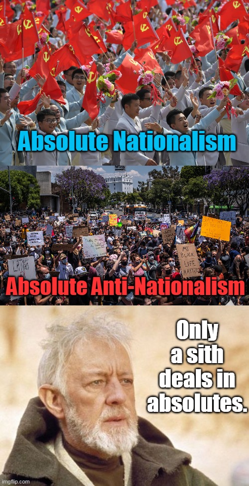 It is about a healthy balance. | Absolute Nationalism; Absolute Anti-Nationalism; Only a sith deals in absolutes. | image tagged in memes,obi wan kenobi,china nationalism,liberal anti-government,sith deals in absolute,humans are tragically hilarious | made w/ Imgflip meme maker