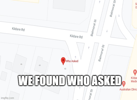 who asked | WE FOUND WHO ASKED | image tagged in who asked,google maps | made w/ Imgflip meme maker