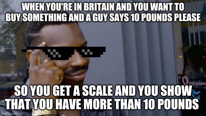 I wonder what would happen if you actually do this? | WHEN YOU'RE IN BRITAIN AND YOU WANT TO BUY SOMETHING AND A GUY SAYS 10 POUNDS PLEASE; SO YOU GET A SCALE AND YOU SHOW THAT YOU HAVE MORE THAN 10 POUNDS | image tagged in memes,roll safe think about it | made w/ Imgflip meme maker