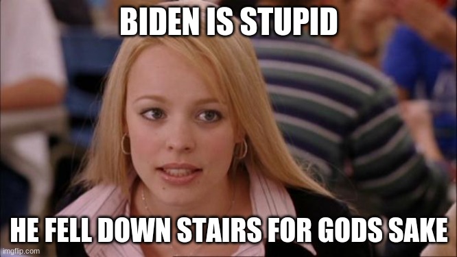 Its Not Going To Happen Meme | BIDEN IS STUPID; HE FELL DOWN STAIRS FOR GODS SAKE | image tagged in memes,its not going to happen | made w/ Imgflip meme maker