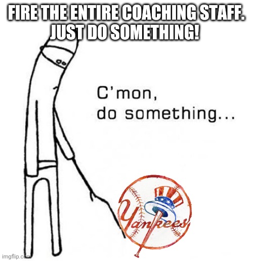 cmon do something | FIRE THE ENTIRE COACHING STAFF.
JUST DO SOMETHING! | image tagged in cmon do something | made w/ Imgflip meme maker