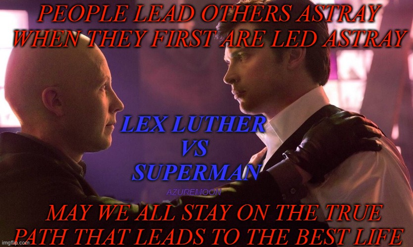 THE CALL OF LIFE OR DEATH | PEOPLE LEAD OTHERS ASTRAY WHEN THEY FIRST ARE LED ASTRAY; LEX LUTHER 
VS 
SUPERMAN; AZUREMOON; MAY WE ALL STAY ON THE TRUE PATH THAT LEADS TO THE BEST LIFE | image tagged in smallville,lex luthor,superman,superheroes,best,inspirational memes | made w/ Imgflip meme maker