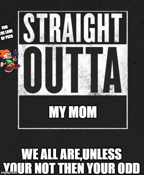 Straight Outta X blank template | FOR THE LOVE OF PICO; MY MOM; WE ALL ARE,UNLESS YOUR NOT THEN YOUR ODD | image tagged in straight outta x blank template | made w/ Imgflip meme maker