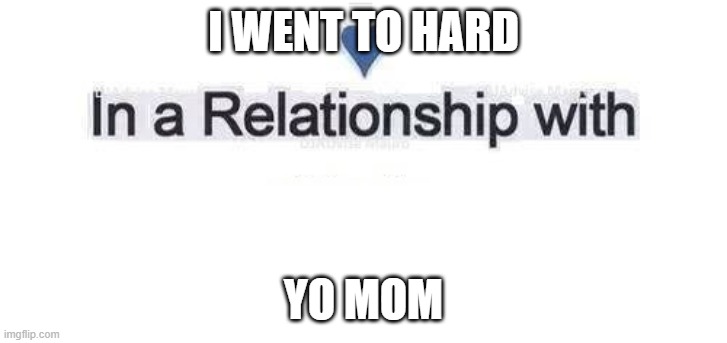 In a relationship | I WENT TO HARD; YO MOM | image tagged in in a relationship | made w/ Imgflip meme maker