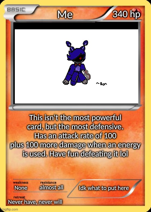 lol | Me; 340 hp; This isn't the most powerful card, but the most defensive. Has an attack rate of 100 plus 100 more damage when an energy is used. Have fun defeating it lol; Idk what to put here; almost all; None; Never have, never will | image tagged in blank pokemon card,idk | made w/ Imgflip meme maker