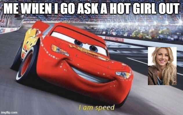 I am speed | ME WHEN I GO ASK A HOT GIRL OUT | image tagged in i am speed | made w/ Imgflip meme maker