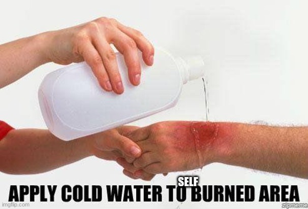Apply Cold Water To Burned Area | SELF | image tagged in apply cold water to burned area | made w/ Imgflip meme maker