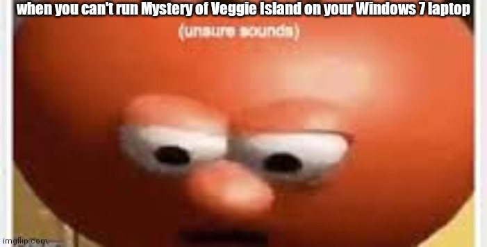 I'm extremely pissed right now | when you can't run Mystery of Veggie Island on your Windows 7 laptop | image tagged in unsure sounds | made w/ Imgflip meme maker