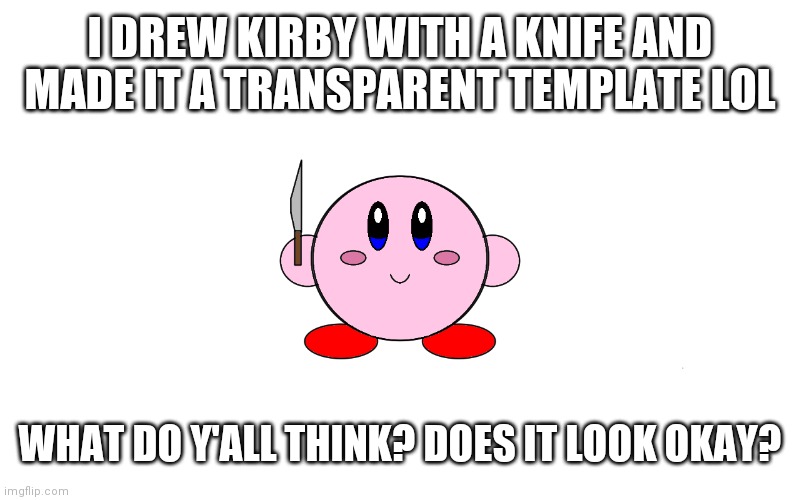 Kirby with knife | I DREW KIRBY WITH A KNIFE AND MADE IT A TRANSPARENT TEMPLATE LOL; WHAT DO Y'ALL THINK? DOES IT LOOK OKAY? | image tagged in kirby with knife | made w/ Imgflip meme maker