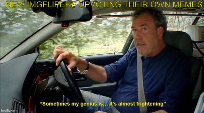 sometimes my genius is... it's almost frightening | NEW IMGFLIPERS UPVOTING THEIR OWN MEMES | image tagged in sometimes my genius is it's almost frightening | made w/ Imgflip meme maker