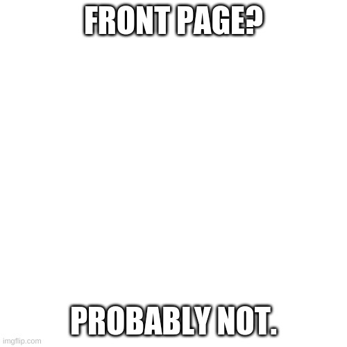 ;( | FRONT PAGE? PROBABLY NOT. | image tagged in memes,blank transparent square | made w/ Imgflip meme maker