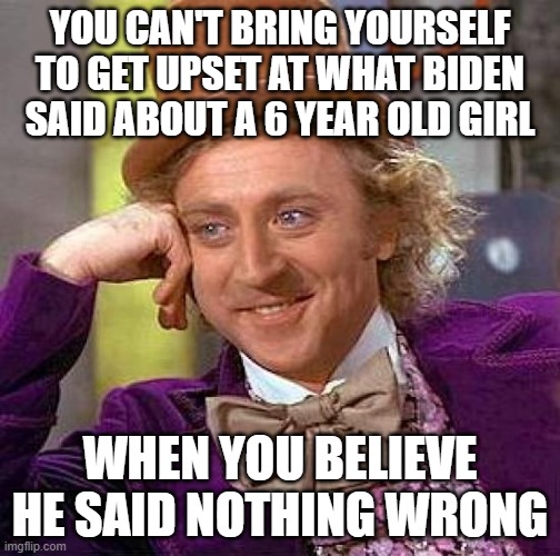 The left supports pedophilia, just as it supports all other sexual perversions. | YOU CAN'T BRING YOURSELF TO GET UPSET AT WHAT BIDEN SAID ABOUT A 6 YEAR OLD GIRL; WHEN YOU BELIEVE HE SAID NOTHING WRONG | image tagged in memes,creepy condescending wonka | made w/ Imgflip meme maker