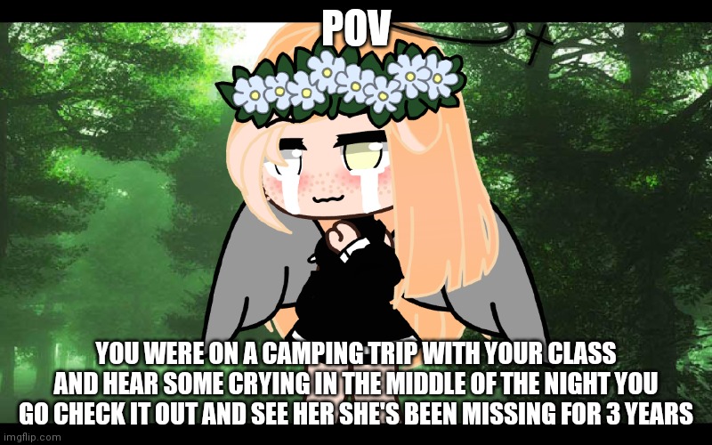 Yes I suck at editing | POV; YOU WERE ON A CAMPING TRIP WITH YOUR CLASS AND HEAR SOME CRYING IN THE MIDDLE OF THE NIGHT YOU GO CHECK IT OUT AND SEE HER SHE'S BEEN MISSING FOR 3 YEARS | image tagged in gacha life | made w/ Imgflip meme maker