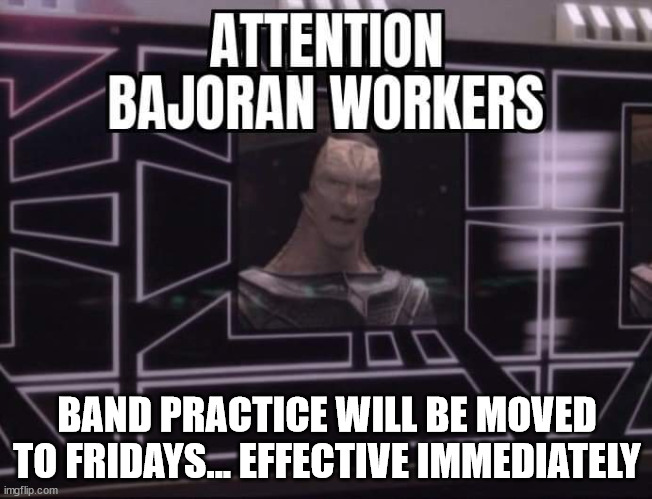 Dukat hates that trumpet | BAND PRACTICE WILL BE MOVED TO FRIDAYS... EFFECTIVE IMMEDIATELY | image tagged in star trek deep space nine gul dukat attention bajoran workers | made w/ Imgflip meme maker
