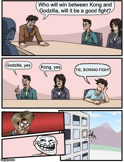 Boardroom Meeting Suggestion | Who will win between Kong and Godzilla, will it be a good fight? Godzilla, yes; Kong, yes; TIE, BORING FIGHT | image tagged in memes,boardroom meeting suggestion | made w/ Imgflip meme maker