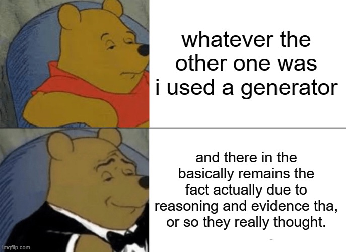 whatever the other one was i used a generator and there in the basically remains the fact actually due to reasoning and evidence tha, or so  | image tagged in memes,tuxedo winnie the pooh | made w/ Imgflip meme maker