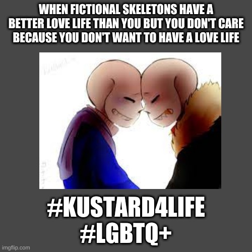 Yes. GAY SKELEBOIS | WHEN FICTIONAL SKELETONS HAVE A BETTER LOVE LIFE THAN YOU BUT YOU DON'T CARE BECAUSE YOU DON'T WANT TO HAVE A LOVE LIFE; #KUSTARD4LIFE
#LGBTQ+ | made w/ Imgflip meme maker