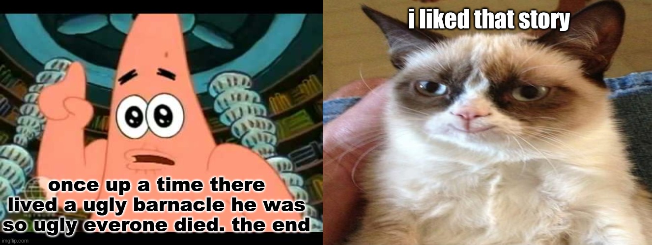 i liked that story; once up a time there lived a ugly barnacle he was so ugly everone died. the end | image tagged in patrick says,lol,grumpy cat | made w/ Imgflip meme maker