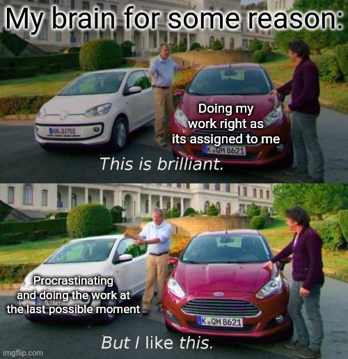 This Is Brilliant But I Like This | My brain for some reason:; Doing my work right as its assigned to me; Procrastinating and doing the work at the last possible moment | image tagged in this is brilliant but i like this | made w/ Imgflip meme maker