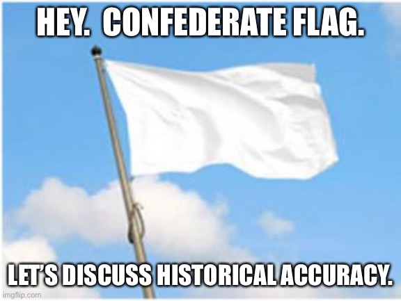 White flag | HEY.  CONFEDERATE FLAG. LET’S DISCUSS HISTORICAL ACCURACY. | image tagged in white flag | made w/ Imgflip meme maker