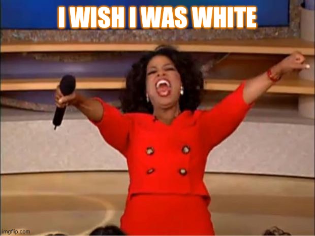 Oprah I have a dream | I WISH I WAS WHITE | image tagged in memes,oprah you get a | made w/ Imgflip meme maker