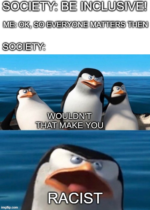 hmmmm |  SOCIETY: BE INCLUSIVE! ME: OK, SO EVERYONE MATTERS THEN; SOCIETY:; RACIST | image tagged in wouldn't that make you blank | made w/ Imgflip meme maker