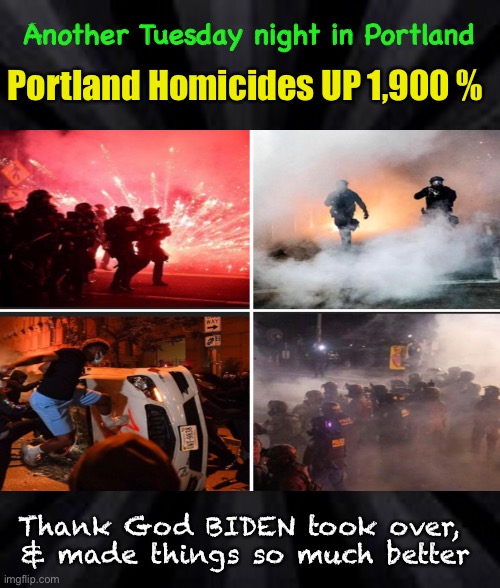 Trump’s Gone—NOW We’re Safe | Another Tuesday night in Portland; Portland Homicides UP 1,900 %; Thank God BIDEN took over, 
& made things so much better | image tagged in biden hates america,democrats are marxists,i miss trump,dems are antifa,out of control lefties,socialists suck | made w/ Imgflip meme maker