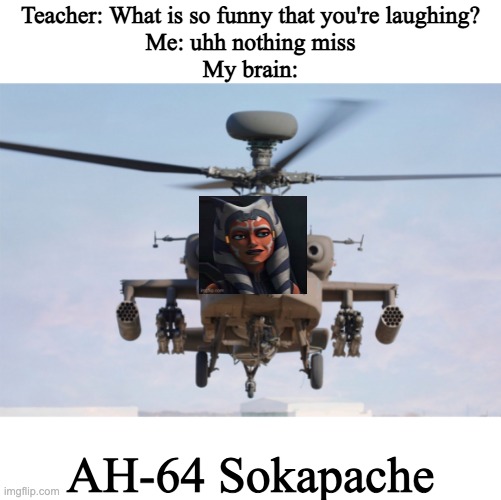 Funny. Laughed |  Teacher: What is so funny that you're laughing?
Me: uhh nothing miss
My brain:; AH-64 Sokapache | image tagged in apache helicopter gender,star wars,clone wars,star wars prequels | made w/ Imgflip meme maker
