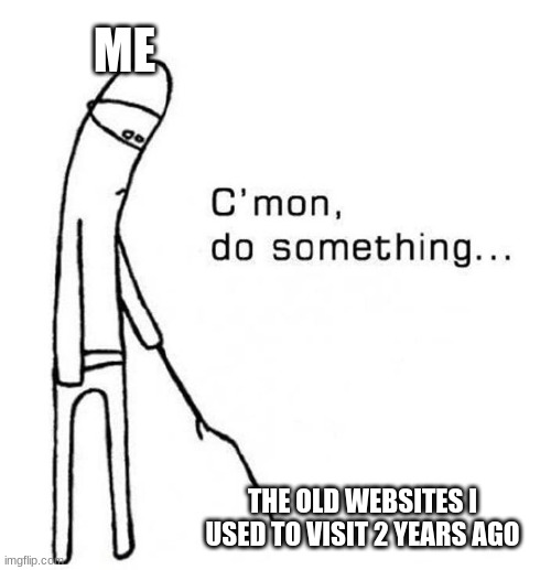 when i visit old sites, they never do anything anymore. | ME; THE OLD WEBSITES I USED TO VISIT 2 YEARS AGO | image tagged in whensitesclosedown,oof | made w/ Imgflip meme maker