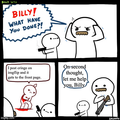 Don’t post cringe |  On second thought, let me help you, Billy. I post cringe on imgflip and it gets to the front page. | image tagged in billy what have you done | made w/ Imgflip meme maker