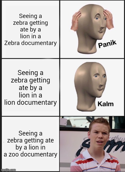 Panik Kalm Panik | Seeing a zebra getting ate by a lion in a Zebra documentary; Seeing a zebra getting ate by a lion in a lion documentary; Seeing a zebra getting ate by a lion in a zoo documentary | image tagged in memes,panik kalm panik | made w/ Imgflip meme maker