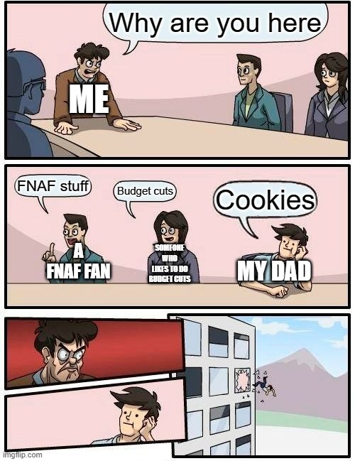 Cookies XD | Why are you here; ME; FNAF stuff; Budget cuts; Cookies; SOMEONE WHO LIKES TO DO BUDGET CUTS; MY DAD; A FNAF FAN | image tagged in memes,boardroom meeting suggestion | made w/ Imgflip meme maker