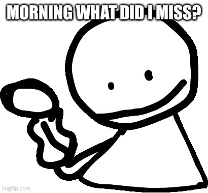 Bob | MORNING WHAT DID I MISS? | image tagged in bob | made w/ Imgflip meme maker