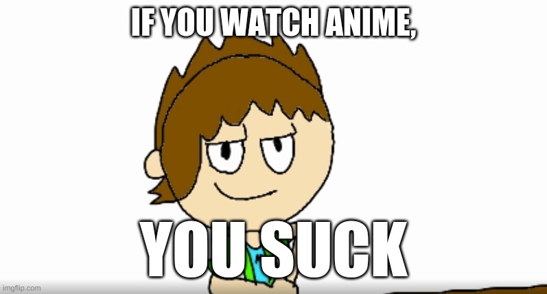 :D | IF YOU WATCH ANIME, YOU SUCK | image tagged in smart alec matt | made w/ Imgflip meme maker
