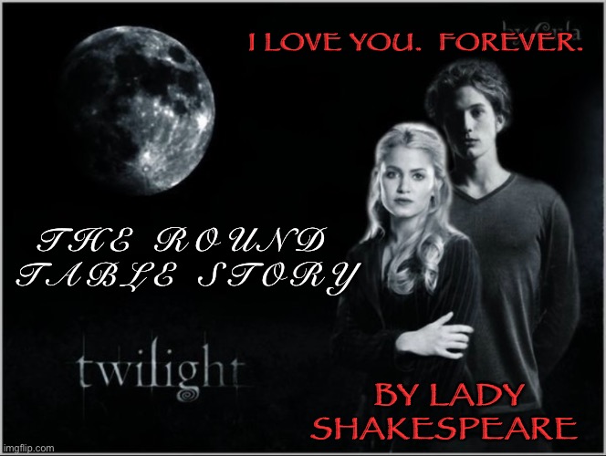 The Round Table Story |  I LOVE YOU.  FOREVER. T H E   R O U N D   T A B L E   S T O R Y; BY LADY SHAKESPEARE | image tagged in twilight | made w/ Imgflip meme maker