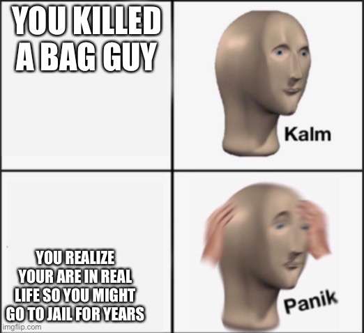 kalm panik |  YOU KILLED A BAG GUY; YOU REALIZE YOUR ARE IN REAL LIFE SO YOU MIGHT GO TO JAIL FOR YEARS | image tagged in kalm panik | made w/ Imgflip meme maker