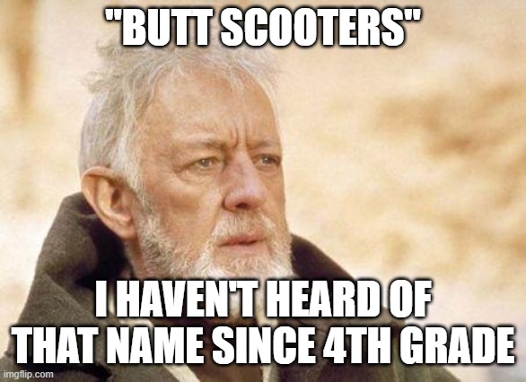 Now that's a name I haven't heard since...  | "BUTT SCOOTERS" I HAVEN'T HEARD OF THAT NAME SINCE 4TH GRADE | image tagged in now that's a name i haven't heard since | made w/ Imgflip meme maker