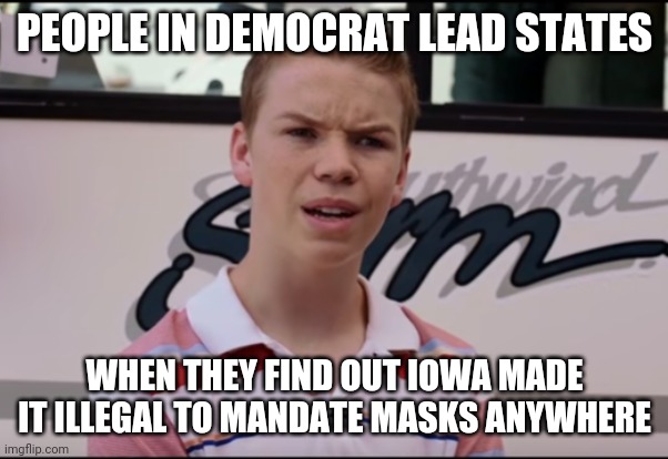 Oh and all the states that dropped the masks have dropped in cases too. | PEOPLE IN DEMOCRAT LEAD STATES; WHEN THEY FIND OUT IOWA MADE IT ILLEGAL TO MANDATE MASKS ANYWHERE | image tagged in you guys are getting paid,face mask,bullshit,pseudoscience,liberal logic | made w/ Imgflip meme maker