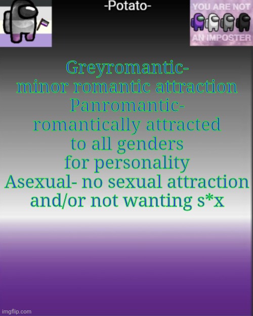 T h i s i s m i n e ._. | Greyromantic- minor romantic attraction
Panromantic- romantically attracted to all genders for personality
Asexual- no sexual attraction and/or not wanting s*x | image tagged in -potato- among us asexual announcement | made w/ Imgflip meme maker