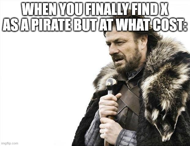 Brace Yourselves X is Coming | WHEN YOU FINALLY FIND X AS A PIRATE BUT AT WHAT COST: | image tagged in memes,brace yourselves x is coming | made w/ Imgflip meme maker