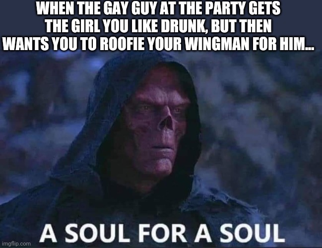 A soul for a soul | WHEN THE GAY GUY AT THE PARTY GETS THE GIRL YOU LIKE DRUNK, BUT THEN WANTS YOU TO ROOFIE YOUR WINGMAN FOR HIM... | image tagged in a soul for a soul | made w/ Imgflip meme maker