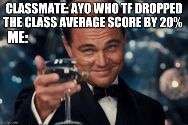 Leonardo Dicaprio Cheers Meme | CLASSMATE: AYO WHO TF DROPPED THE CLASS AVERAGE SCORE BY 20%; ME: | image tagged in memes,leonardo dicaprio cheers | made w/ Imgflip meme maker