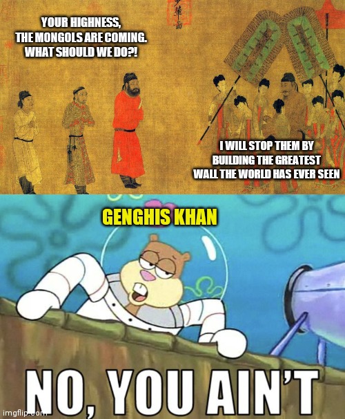 History is always doomed to repeat itself | YOUR HIGHNESS, THE MONGOLS ARE COMING. WHAT SHOULD WE DO?! I WILL STOP THEM BY BUILDING THE GREATEST WALL THE WORLD HAS EVER SEEN; GENGHIS KHAN | image tagged in historical meme | made w/ Imgflip meme maker